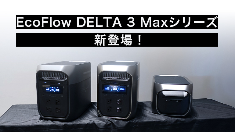 【新発売ポータブル電源、取材】安くなって、軽くなって、さらに高出力に！ Eco Flow / DELTA 3 Maxシリーズ
